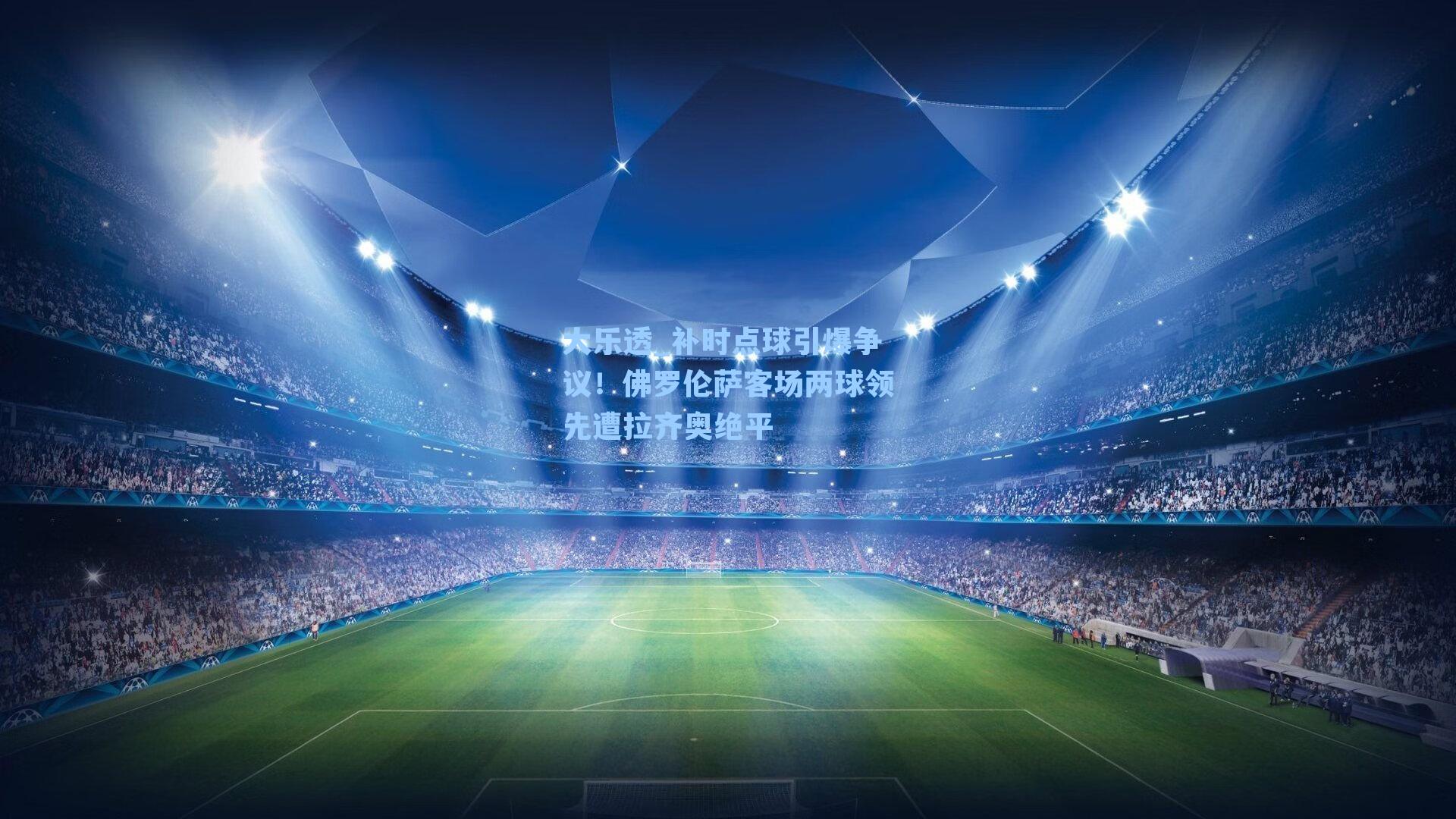 补时点球引爆争议!佛罗伦萨客场两球领先遭拉齐奥绝平