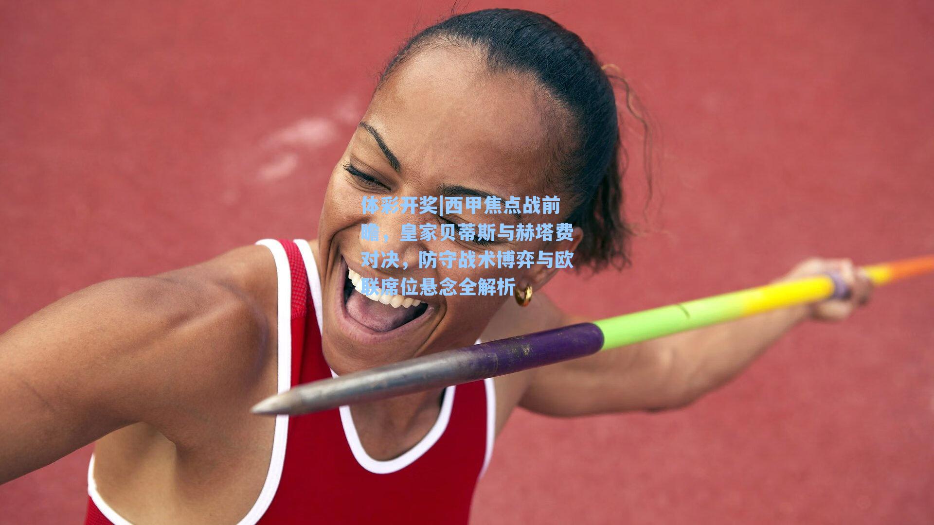 西甲焦点战前瞻，皇家贝蒂斯与赫塔费对决，防守战术博弈与欧联席位悬念全解析