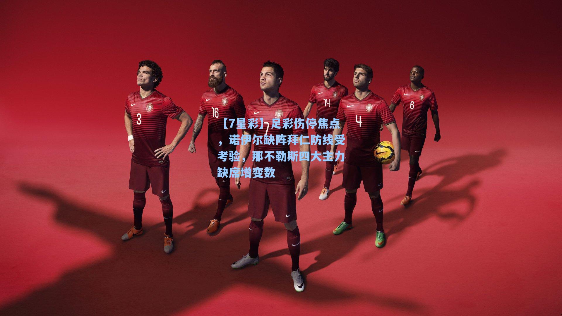 足彩伤停焦点，诺伊尔缺阵拜仁防线受考验，那不勒斯四大主力缺席增变数