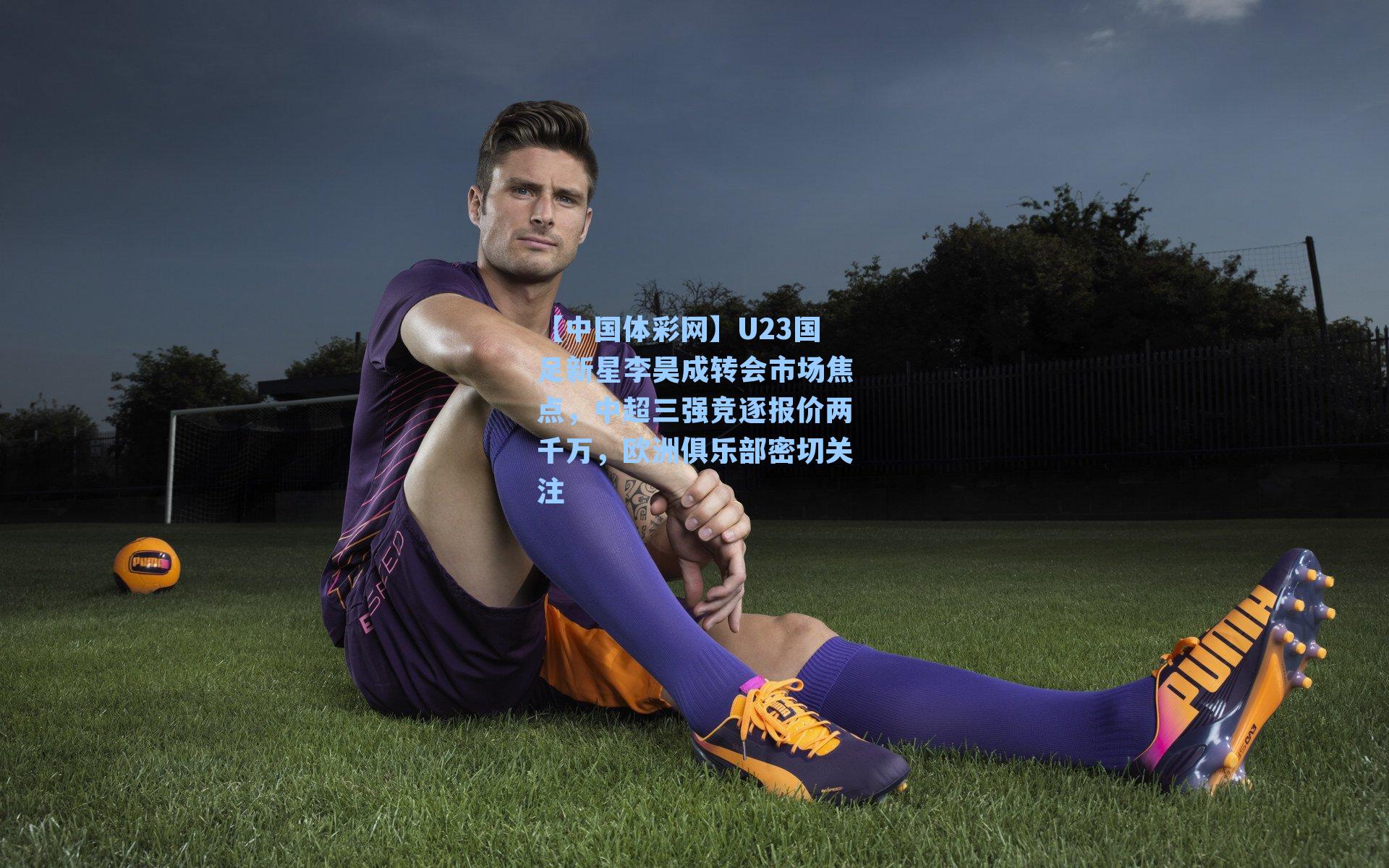 U23国足新星李昊成转会市场焦点，中超三强竞逐报价两千万，欧洲俱乐部密切关注