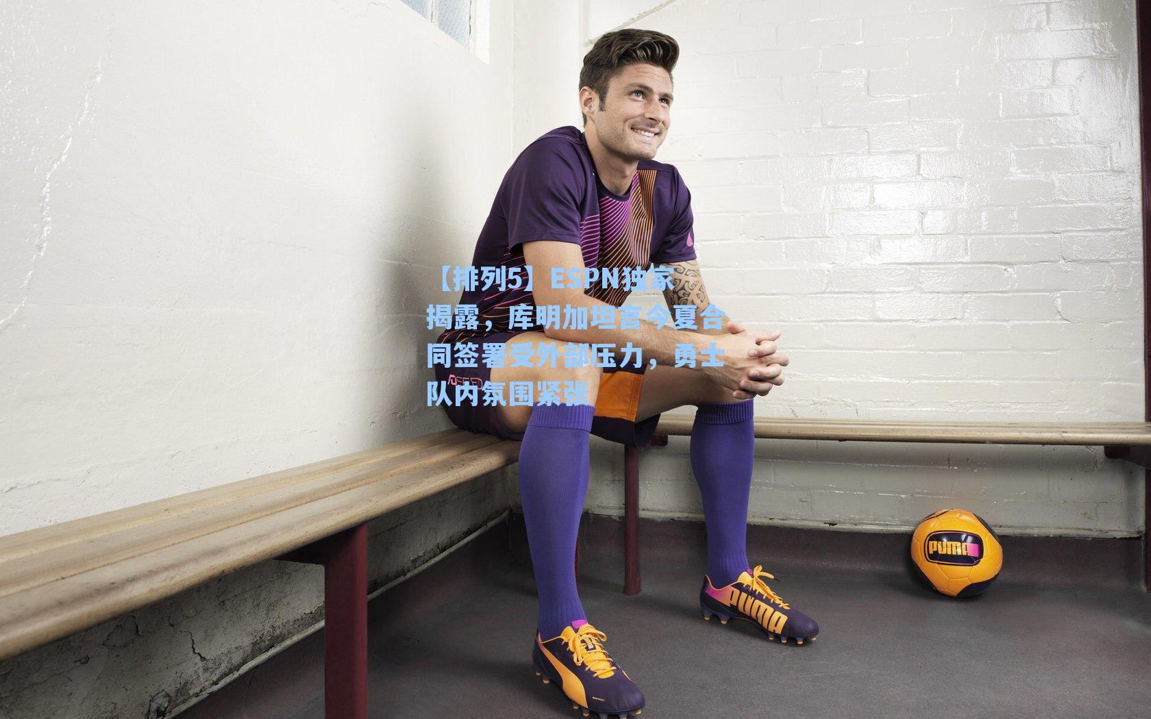 ESPN独家揭露，库明加坦言今夏合同签署受外部压力，勇士队内氛围紧张