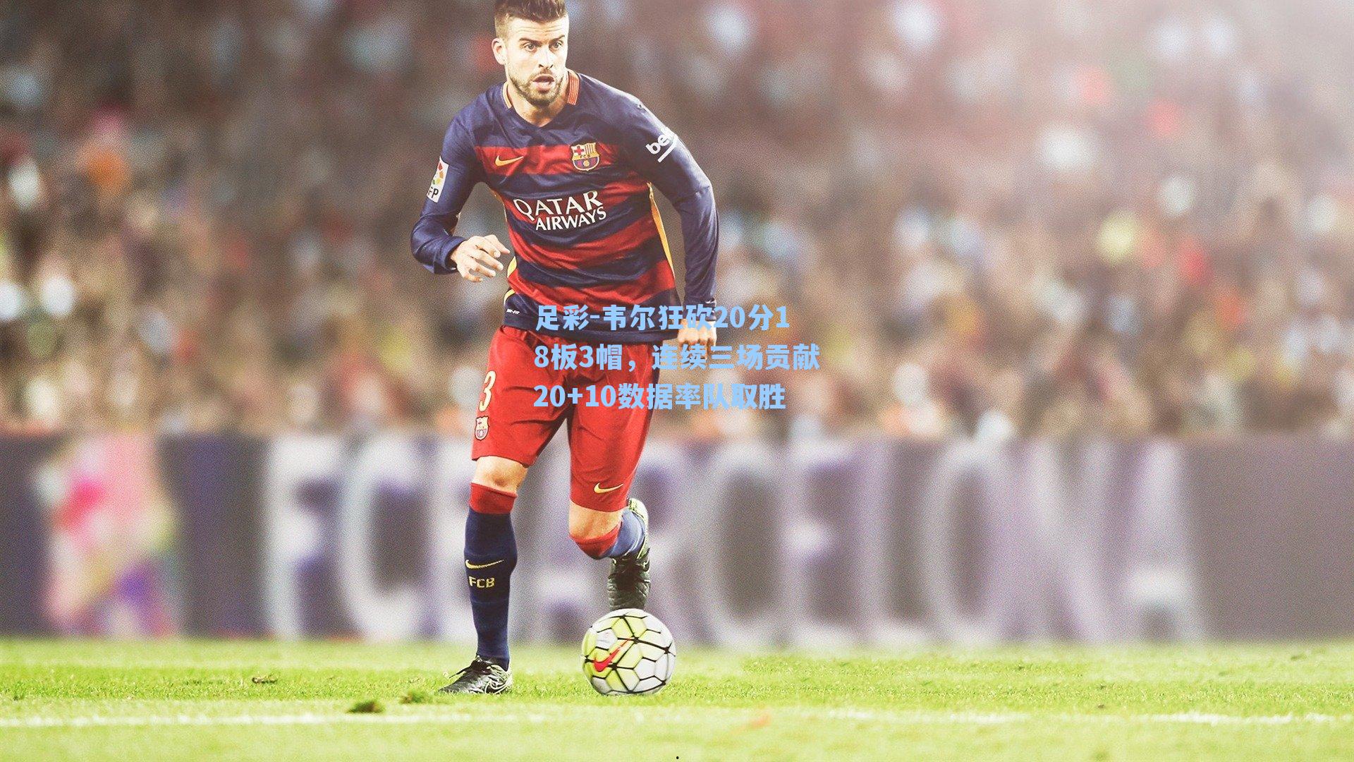 韦尔狂砍20分18板3帽,连续三场贡献20+10数据率队取胜