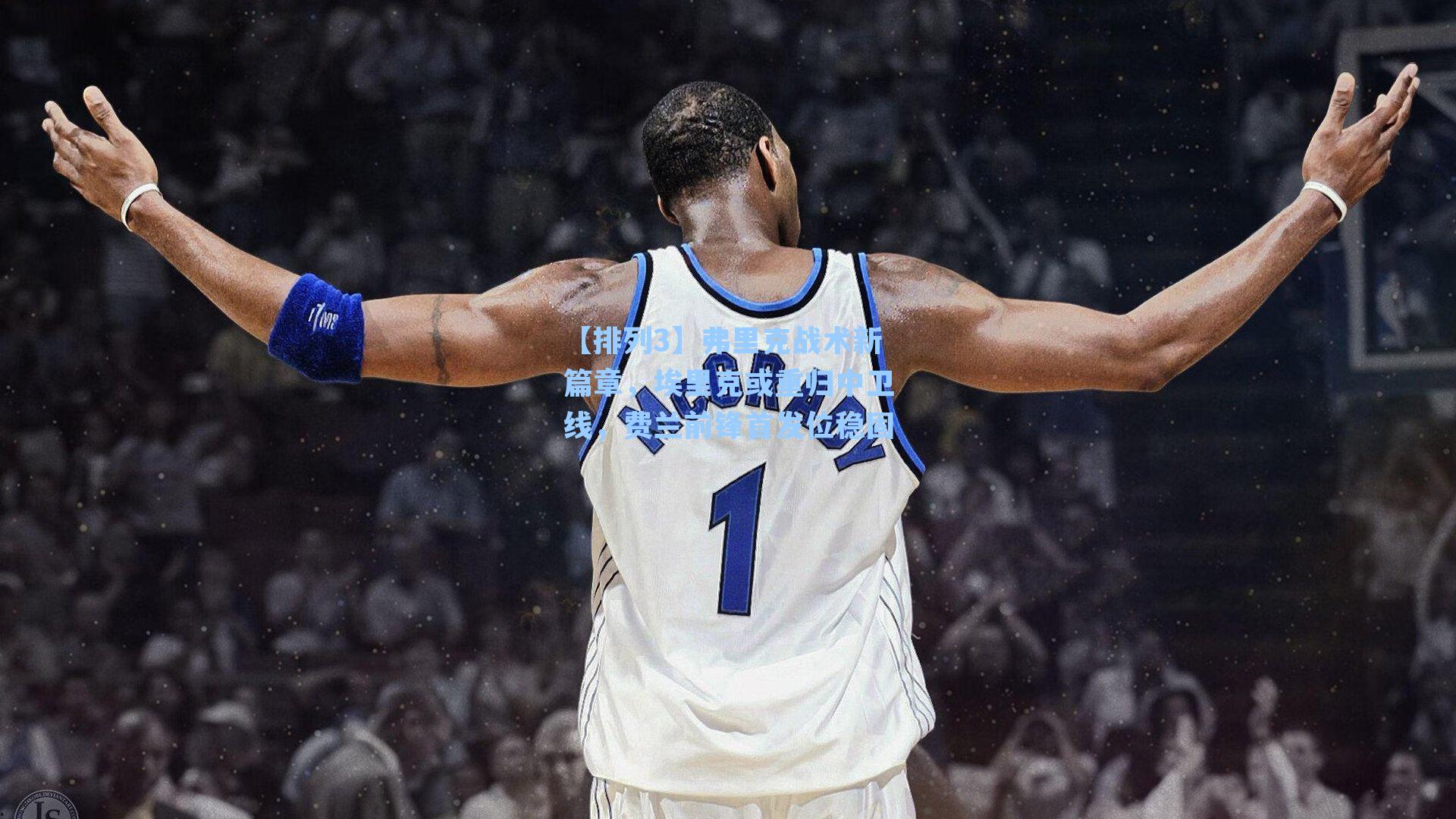 弗里克战术新篇章，埃里克或重归中卫线，费兰前锋首发位稳固