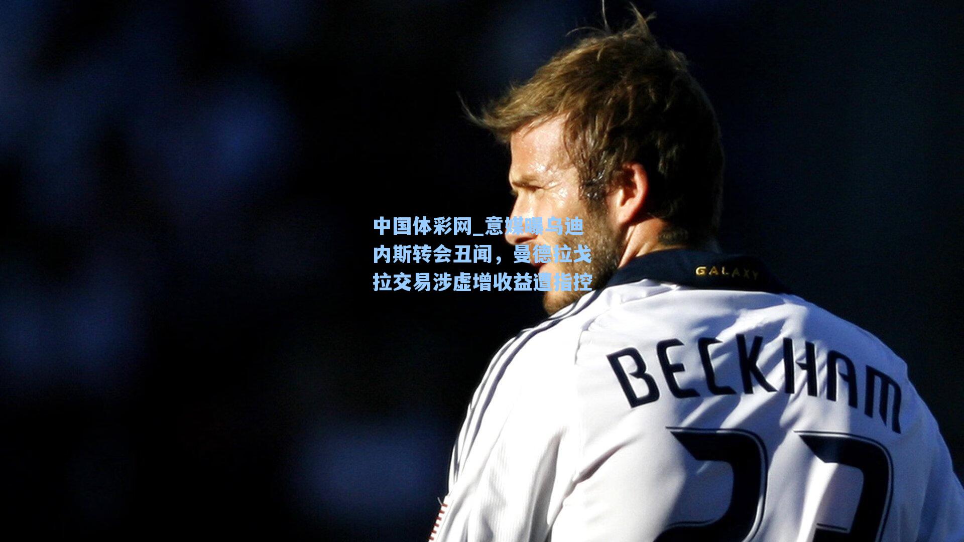 意媒曝乌迪内斯转会丑闻，曼德拉戈拉交易涉虚增收益遭指控