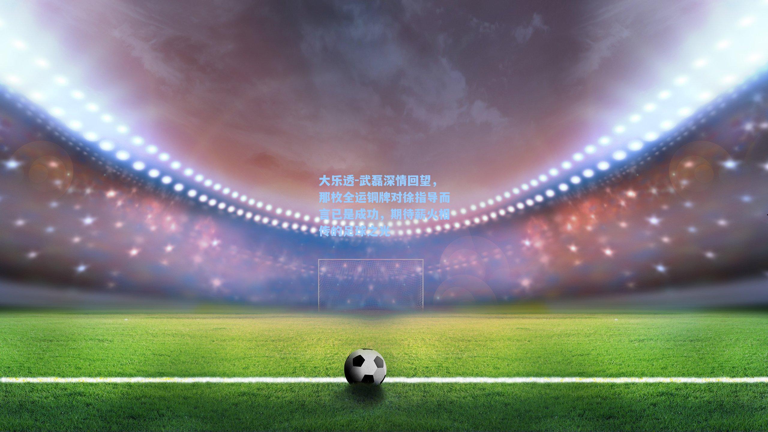 武磊深情回望，那枚全运铜牌对徐指导而言已是成功，期待薪火相传的足球之光