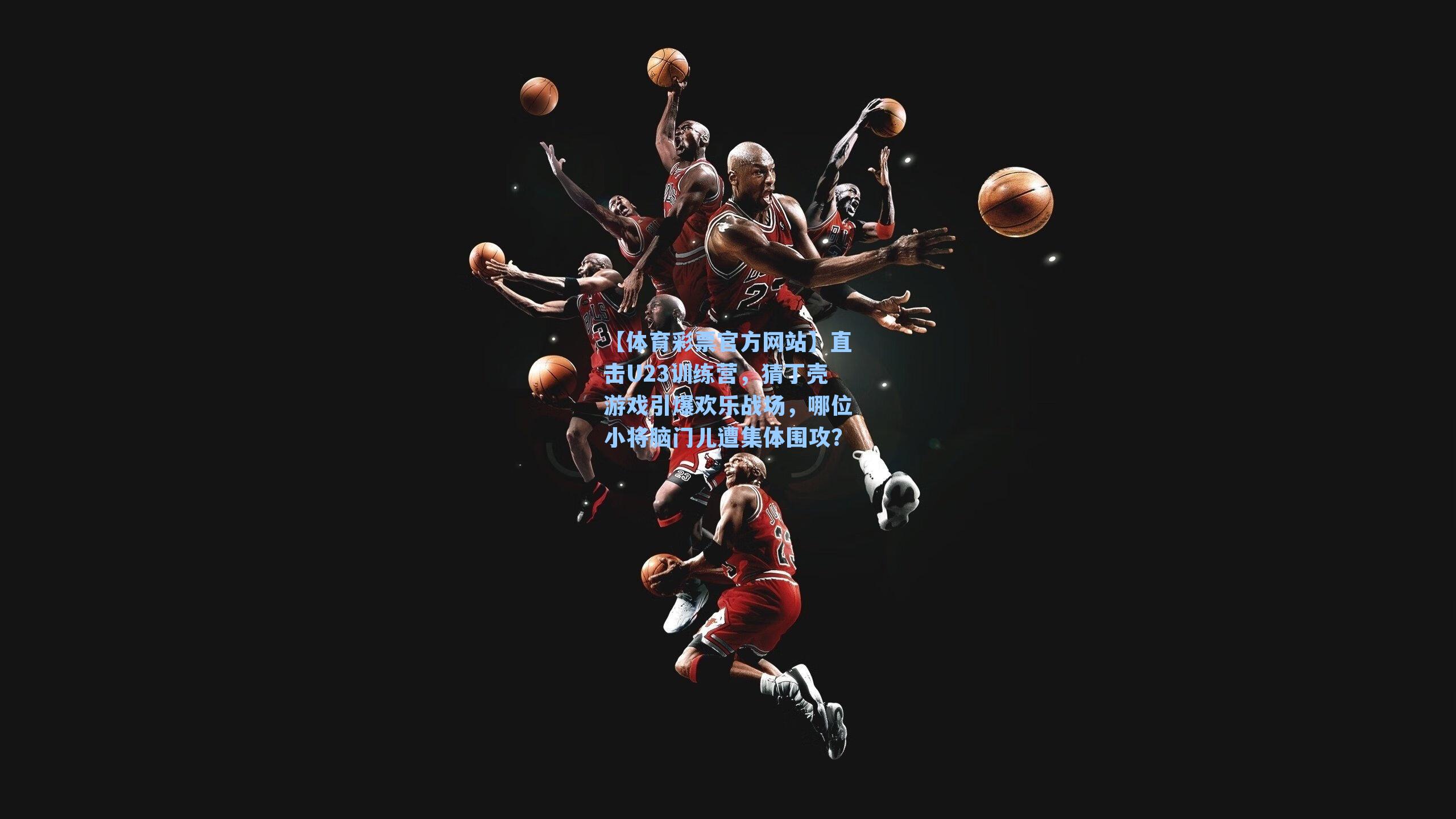 直击U23训练营，猜丁壳游戏引爆欢乐战场，哪位小将脑门儿遭集体围攻？