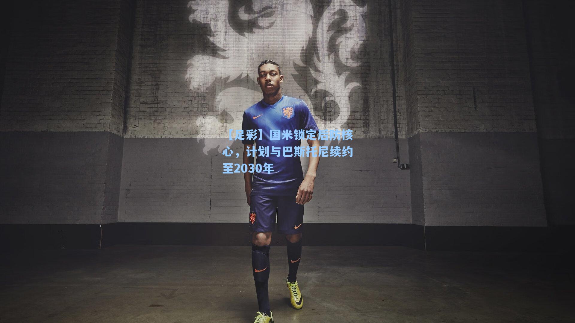 国米锁定后防核心，计划与巴斯托尼续约至2030年