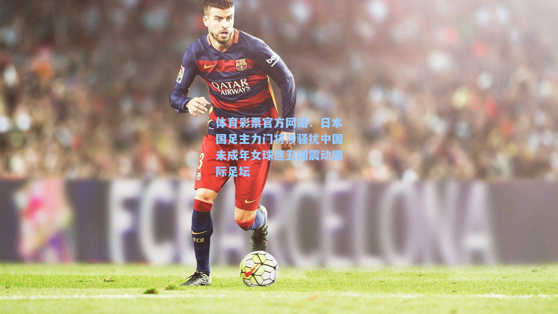 日本国足主力门将涉骚扰中国未成年女球迷丑闻震动国际足坛