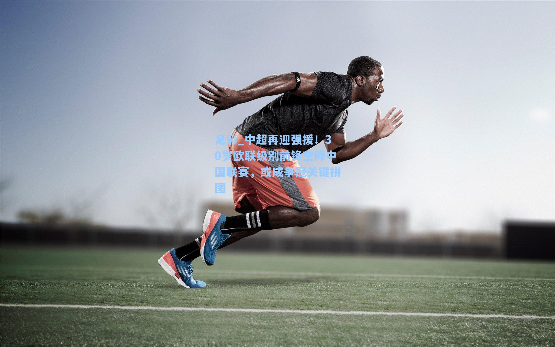 中超再迎强援！30岁欧联级别前锋空降中国联赛，或成争冠关键拼图